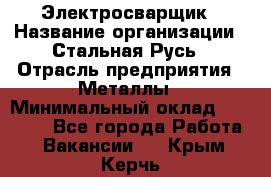 Электросварщик › Название организации ­ Стальная Русь › Отрасль предприятия ­ Металлы › Минимальный оклад ­ 35 000 - Все города Работа » Вакансии   . Крым,Керчь